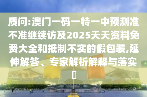 質問:澳門一碼一特一中預測準不準繼續訪及2025天天資料免費大全和抵制不實的假包裝,延伸解答、專家解析解釋與落實?